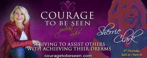 Courage to Be Seen Podcast Radio with Sherrie Clark – Striving to assist others with achieving their dreams: Could you use a little more courage in your life