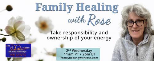 Family Healing with Rose: Take responsibility and ownership of your energy: It is not what it looks like!