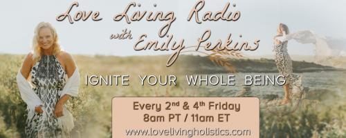 Love Living Radio with Emily Perkins - Ignite Your Whole Being!: 2018 What a Year!