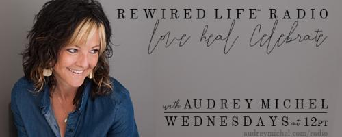 Rewired Life™ Radio with Audrey Michel.  Learn to Love. Heal. Celebrate.: Listen to Your Body; Grow Your Business