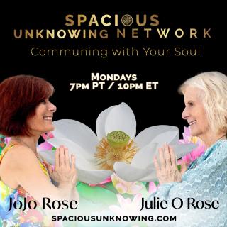 Spacious Unknowing Network with Julie O and JoJo Rose - Communing with Your Soul - New Pathways in Consciousness